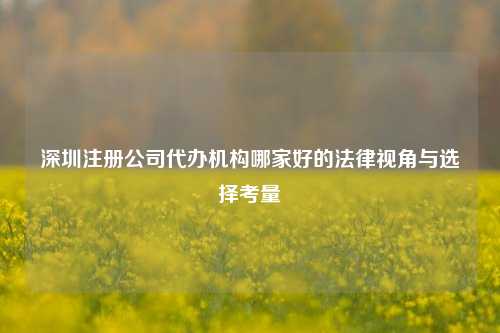 深圳注册公司代办机构哪家好的法律视角与选择考量