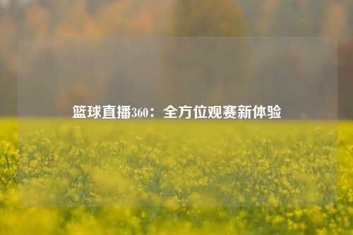 篮球直播360：全方位观赛新体验