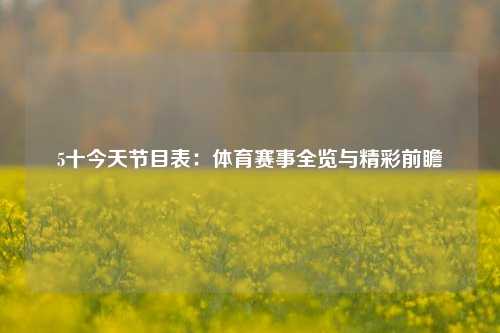 5十今天节目表：体育赛事全览与精彩前瞻