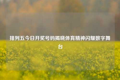 排列五今日开奖号码揭晓体育精神闪耀数字舞台
