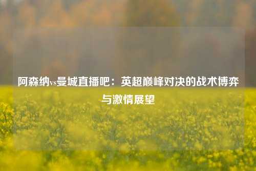 阿森纳vs曼城直播吧：英超巅峰对决的战术博弈与激情展望