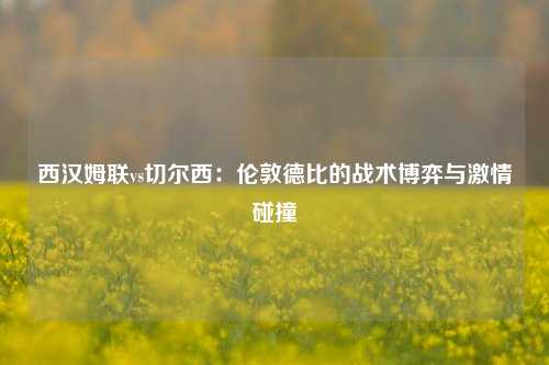 西汉姆联vs切尔西：伦敦德比的战术博弈与激情碰撞