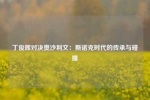 丁俊晖对决奥沙利文：斯诺克时代的传承与碰撞