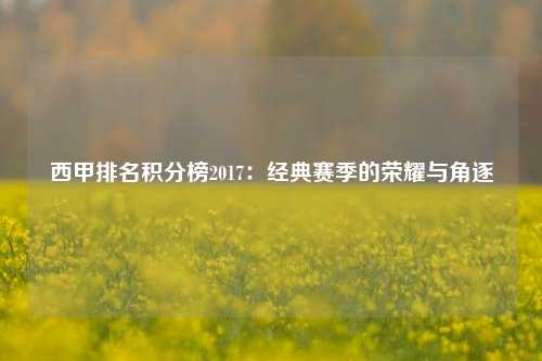 西甲排名积分榜2017：经典赛季的荣耀与角逐