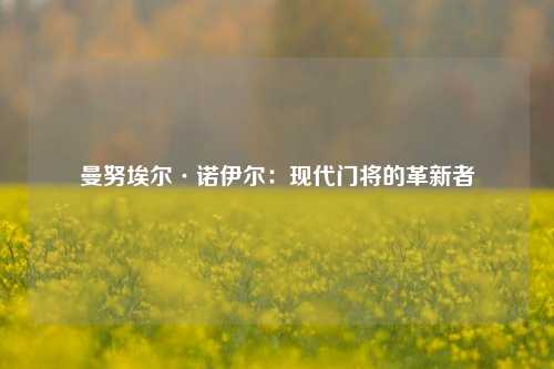 曼努埃尔·诺伊尔：现代门将的革新者
