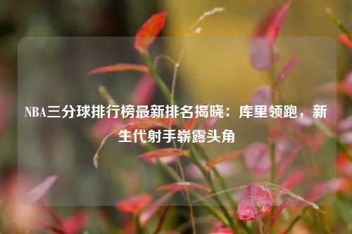 NBA三分球排行榜最新排名揭晓：库里领跑，新生代射手崭露头角