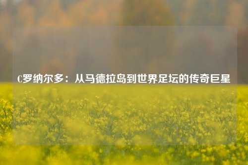 C罗纳尔多：从马德拉岛到世界足坛的传奇巨星