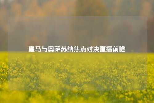 皇马与奥萨苏纳焦点对决直播前瞻