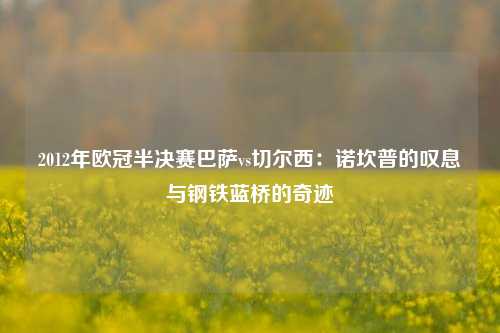 2012年欧冠半决赛巴萨vs切尔西：诺坎普的叹息与钢铁蓝桥的奇迹