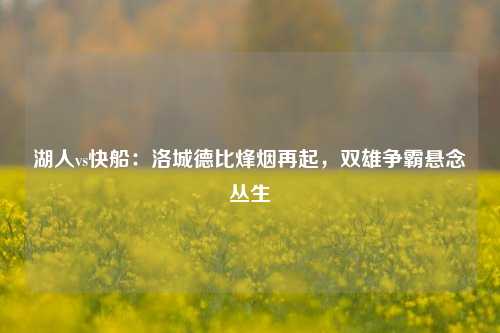 湖人vs快船：洛城德比烽烟再起，双雄争霸悬念丛生