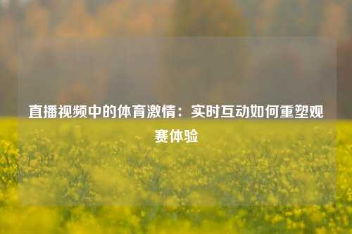 直播视频中的体育激情：实时互动如何重塑观赛体验