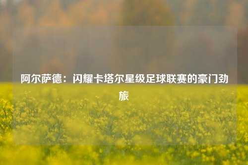 阿尔萨德：闪耀卡塔尔星级足球联赛的豪门劲旅