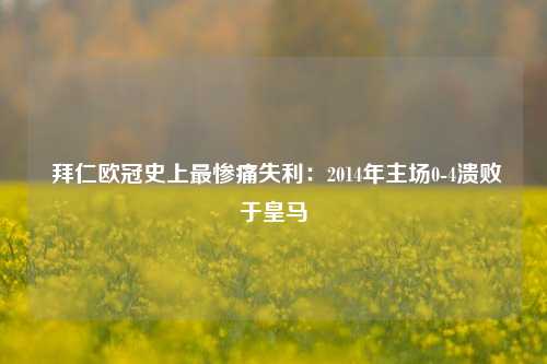  拜仁欧冠史上最惨痛失利：2014年主场0-4溃败于皇马