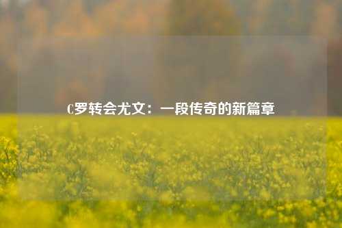 C罗转会尤文：一段传奇的新篇章