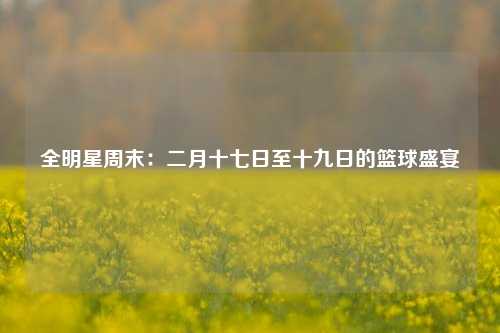 全明星周末：二月十七日至十九日的篮球盛宴